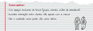 Como aplicar: Crie espaços exclusivos de troca (grupos, eventos, clubes de assinatura). Incentive interações entre clientes, não apenas com a marca. Use o conteúdo como ponte, não como vitrine.